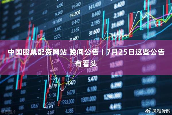 中国股票配资网站 晚间公告丨7月25日这些公告有看头