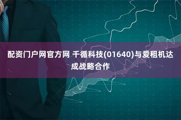 配资门户网官方网 千循科技(01640)与爱租机达成战略合作