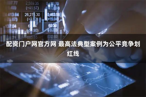 配资门户网官方网 最高法典型案例为公平竞争划红线
