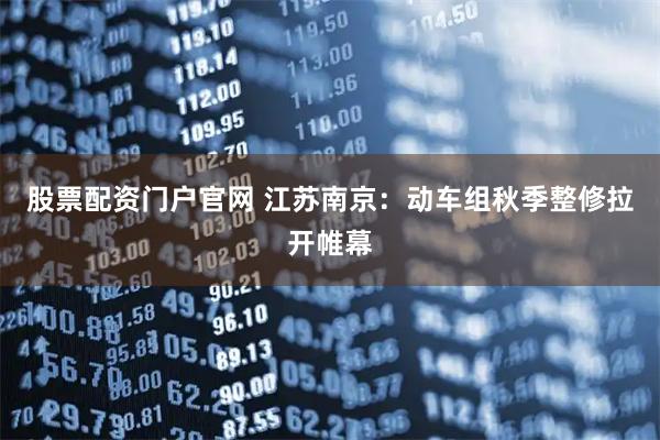股票配资门户官网 江苏南京：动车组秋季整修拉开帷幕