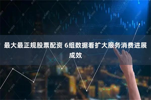 最大最正规股票配资 6组数据看扩大服务消费进展成效