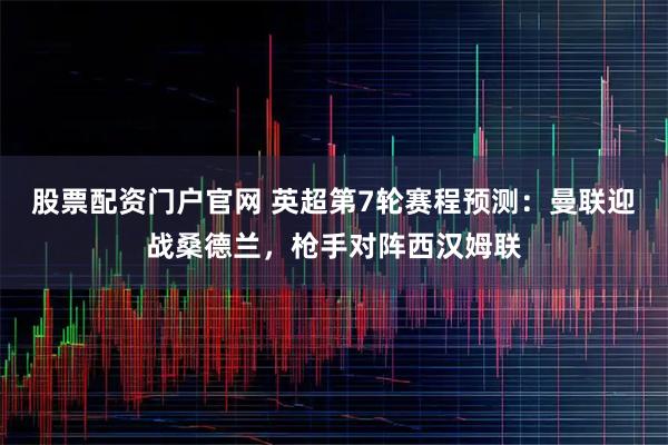 股票配资门户官网 英超第7轮赛程预测：曼联迎战桑德兰，枪手对阵西汉姆联