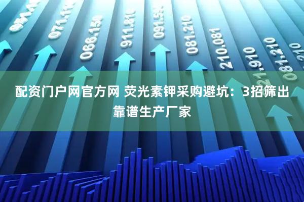 配资门户网官方网 荧光素钾采购避坑：3招筛出靠谱生产厂家