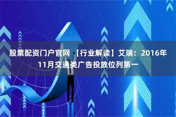 股票配资门户官网 【行业解读】艾瑞：2016年11月交通类广告投放位列第一