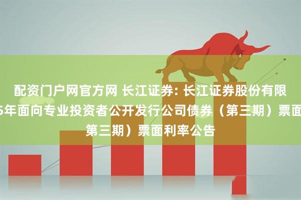 配资门户网官方网 长江证券: 长江证券股份有限公司2025年面向专业投资者公开发行公司债券（第三期）票面利率公告