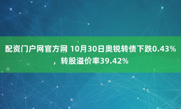配资门户网官方网 10月30日奥锐转债下跌0.43%，转股溢价率39.42%