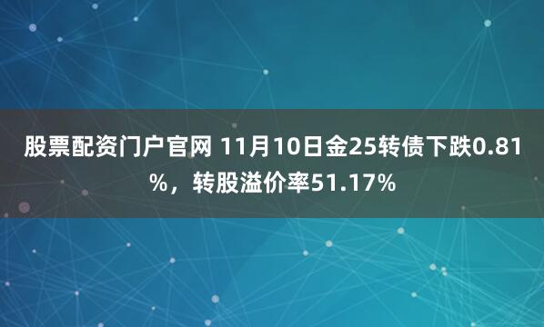 股票配资门户官网 11月10日金25转债下跌0.81%，转股溢价率51.17%