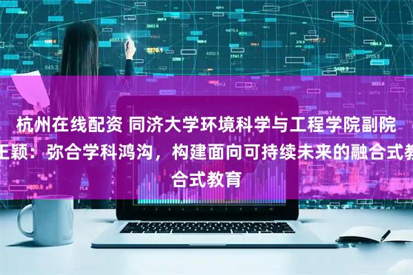 杭州在线配资 同济大学环境科学与工程学院副院长王颖：弥合学科鸿沟，构建面向可持续未来的融合式教育