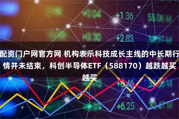 配资门户网官方网 机构表示科技成长主线的中长期行情并未结束，科创半导体ETF（588170）越跌越买
