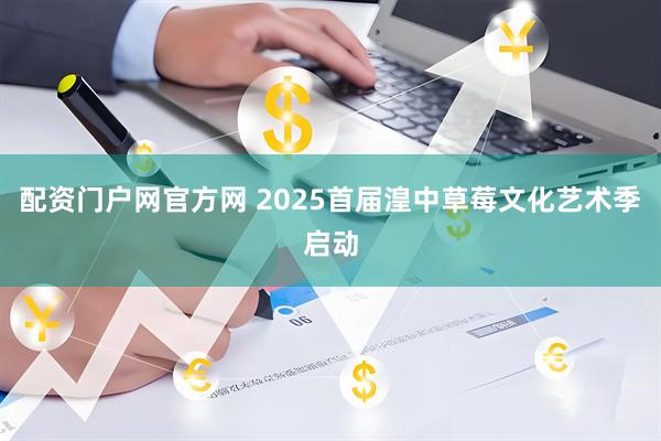 配资门户网官方网 2025首届湟中草莓文化艺术季启动