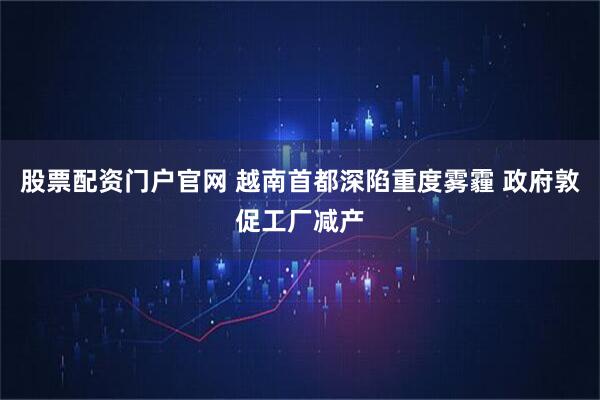 股票配资门户官网 越南首都深陷重度雾霾 政府敦促工厂减产