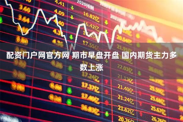 配资门户网官方网 期市早盘开盘 国内期货主力多数上涨