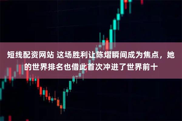 短线配资网站 这场胜利让陈熠瞬间成为焦点，她的世界排名也借此首次冲进了世界前十