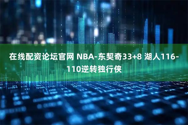 在线配资论坛官网 NBA-东契奇33+8 湖人116-110逆转独行侠