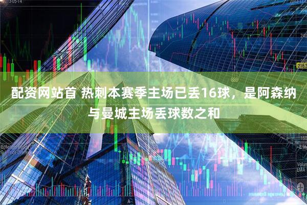 配资网站首 热刺本赛季主场已丢16球，是阿森纳与曼城主场丢球数之和