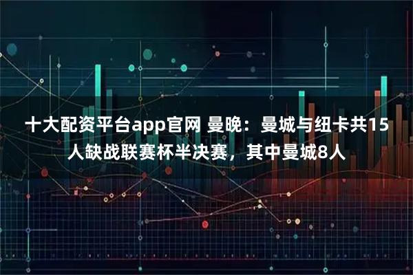 十大配资平台app官网 曼晚：曼城与纽卡共15人缺战联赛杯半决赛，其中曼城8人