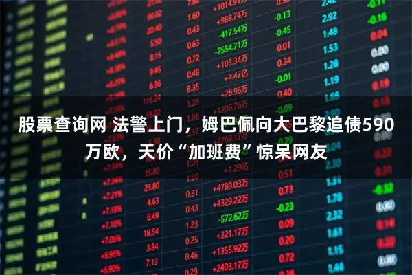 股票查询网 法警上门，姆巴佩向大巴黎追债590万欧，天价“加班费”惊呆网友
