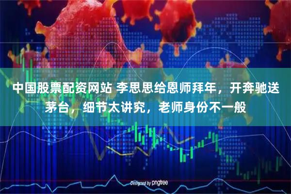 中国股票配资网站 李思思给恩师拜年，开奔驰送茅台，细节太讲究，老师身份不一般