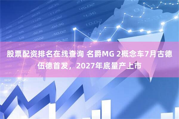 股票配资排名在线查询 名爵MG 2概念车7月古德伍德首发，2027年底量产上市