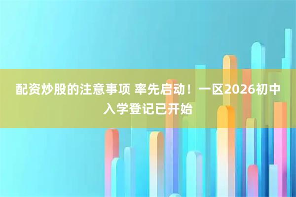 配资炒股的注意事项 率先启动！一区2026初中入学登记已开始