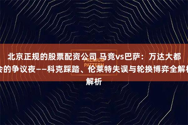 北京正规的股票配资公司 马竞vs巴萨：万达大都会的争议夜——科克踩踏、伦莱特失误与轮换博弈全解析