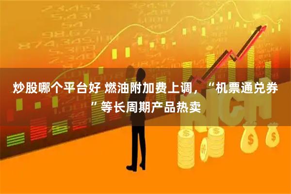 炒股哪个平台好 燃油附加费上调，“机票通兑券”等长周期产品热卖