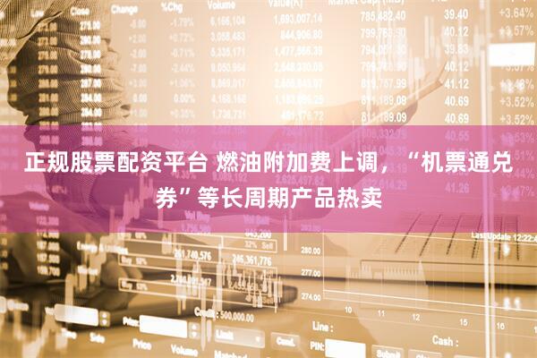 正规股票配资平台 燃油附加费上调，“机票通兑券”等长周期产品热卖