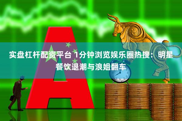实盘杠杆配资平台 1分钟浏览娱乐圈热搜：明星餐饮退潮与浪姐翻车