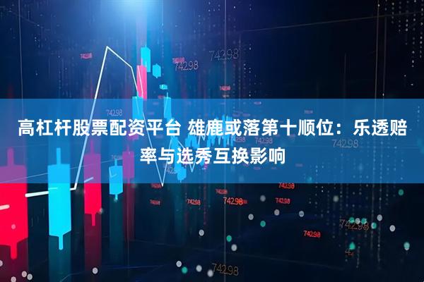 高杠杆股票配资平台 雄鹿或落第十顺位：乐透赔率与选秀互换影响