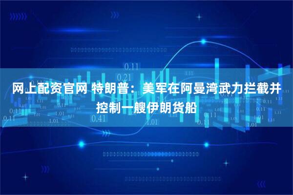 网上配资官网 特朗普：美军在阿曼湾武力拦截并控制一艘伊朗货船