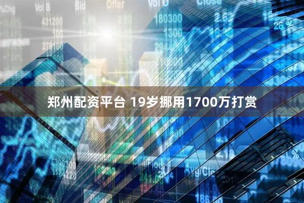 郑州配资平台 19岁挪用1700万打赏