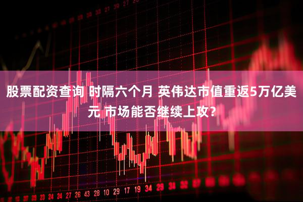 股票配资查询 时隔六个月 英伟达市值重返5万亿美元 市场能否继续上攻？