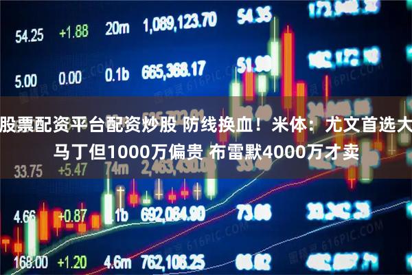 股票配资平台配资炒股 防线换血！米体：尤文首选大马丁但1000万偏贵 布雷默4000万才卖