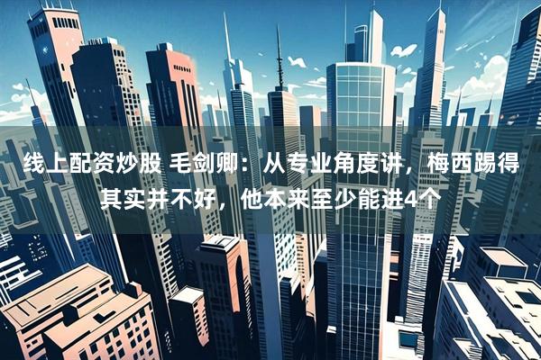 线上配资炒股 毛剑卿：从专业角度讲，梅西踢得其实并不好，他本来至少能进4个