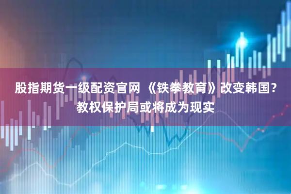 股指期货一级配资官网 《铁拳教育》改变韩国？教权保护局或将成为现实