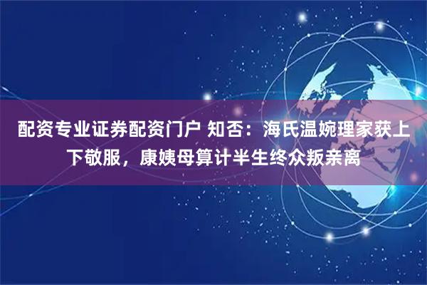 配资专业证券配资门户 知否：海氏温婉理家获上下敬服，康姨母算计半生终众叛亲离