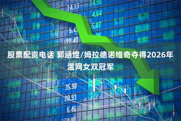 股票配资电话 郭涵煜/姆拉德诺维奇夺得2026年温网女双冠军