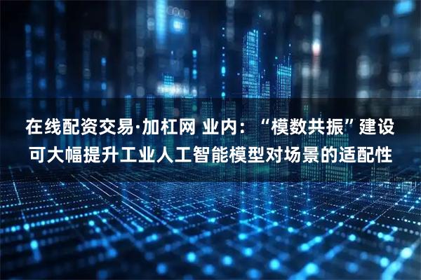 在线配资交易·加杠网 业内：“模数共振”建设可大幅提升工业人工智能模型对场景的适配性