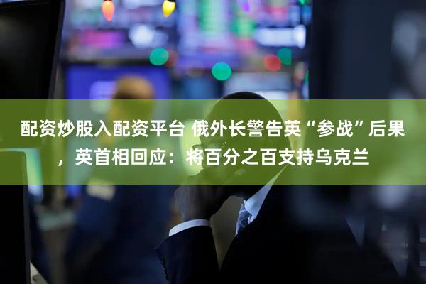 配资炒股入配资平台 俄外长警告英“参战”后果，英首相回应：将百分之百支持乌克兰