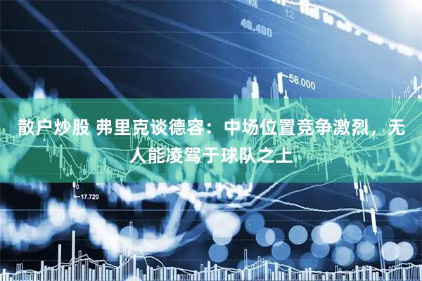散户炒股 弗里克谈德容：中场位置竞争激烈，无人能凌驾于球队之上