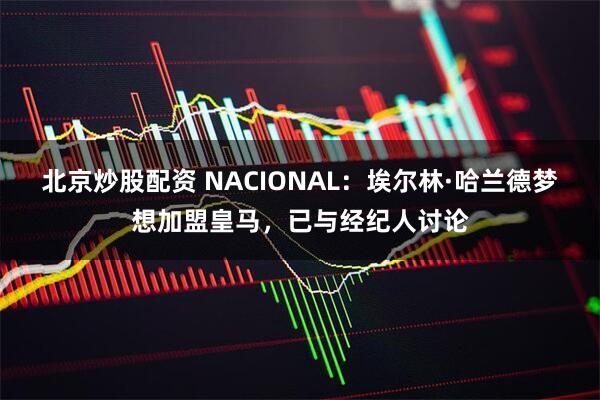 北京炒股配资 NACIONAL：埃尔林·哈兰德梦想加盟皇马，已与经纪人讨论