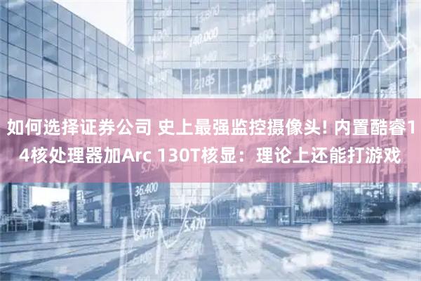 如何选择证券公司 史上最强监控摄像头! 内置酷睿14核处理器加Arc 130T核显：理论上还能打游戏