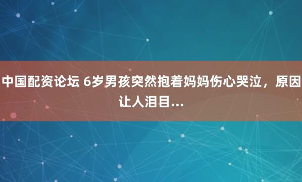 中国配资论坛 6岁男孩突然抱着妈妈伤心哭泣，原因让人泪目...